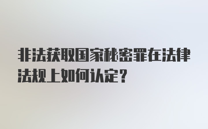 非法获取国家秘密罪在法律法规上如何认定？