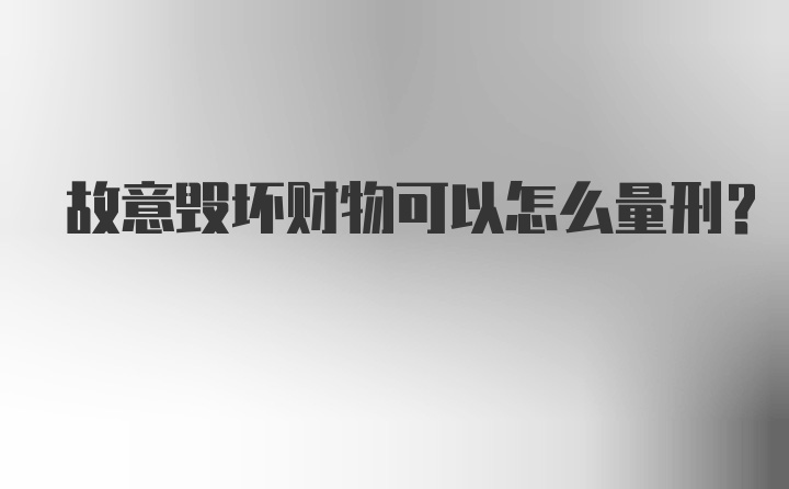 故意毁坏财物可以怎么量刑？