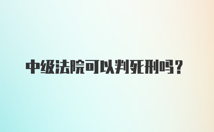 中级法院可以判死刑吗？