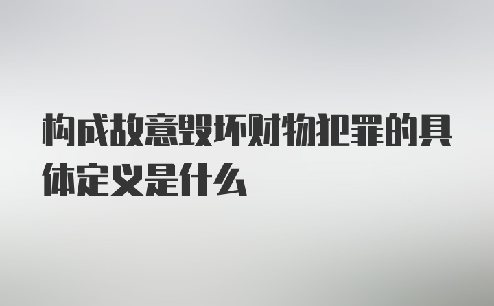 构成故意毁坏财物犯罪的具体定义是什么