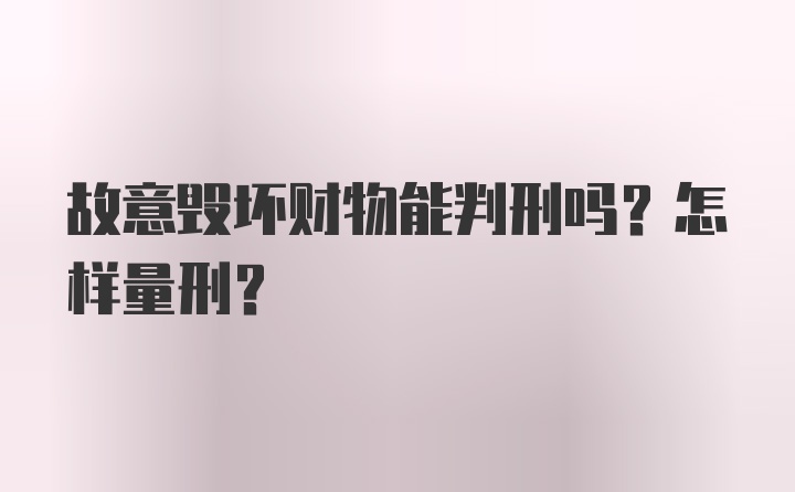 故意毁坏财物能判刑吗?怎样量刑？