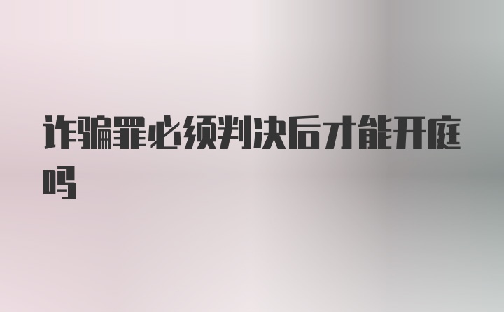 诈骗罪必须判决后才能开庭吗