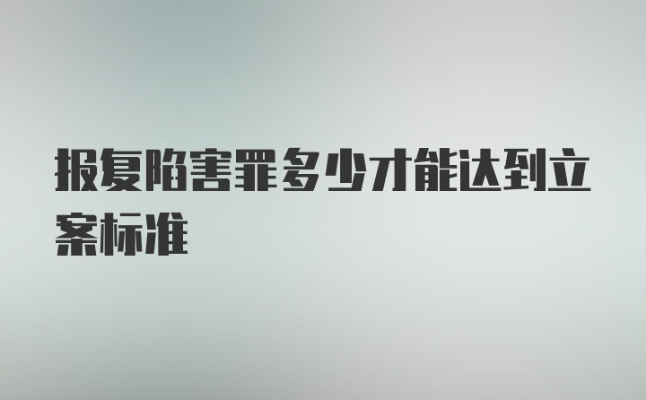 报复陷害罪多少才能达到立案标准