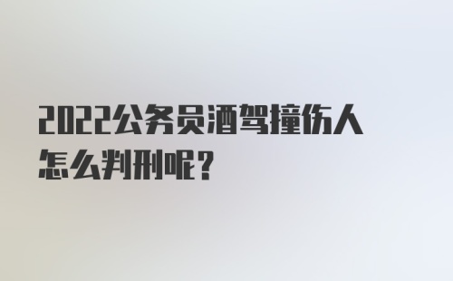 2022公务员酒驾撞伤人怎么判刑呢？