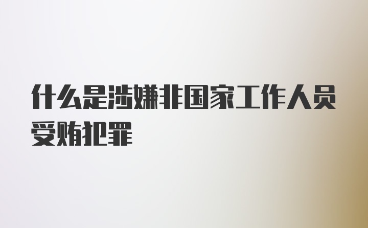 什么是涉嫌非国家工作人员受贿犯罪