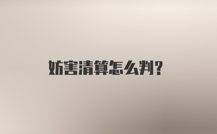 妨害清算怎么判？