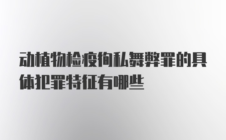 动植物检疫徇私舞弊罪的具体犯罪特征有哪些