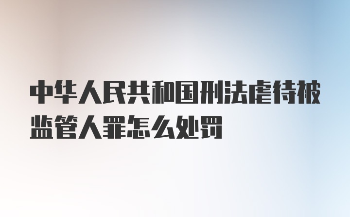 中华人民共和国刑法虐待被监管人罪怎么处罚