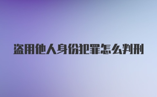 盗用他人身份犯罪怎么判刑