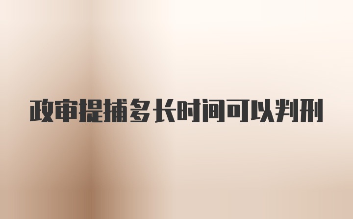 政审提捕多长时间可以判刑