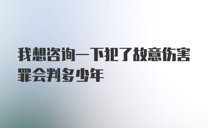 我想咨询一下犯了故意伤害罪会判多少年