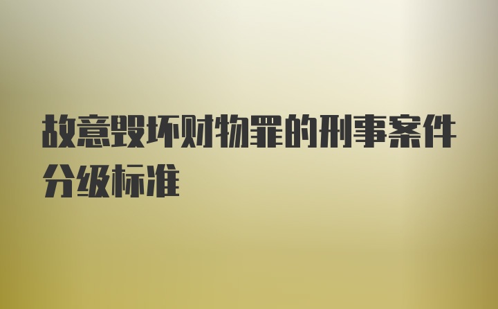 故意毁坏财物罪的刑事案件分级标准