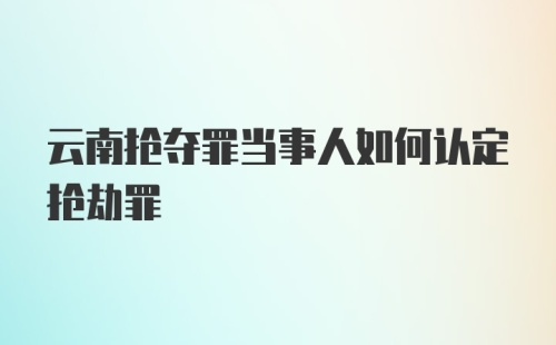 云南抢夺罪当事人如何认定抢劫罪