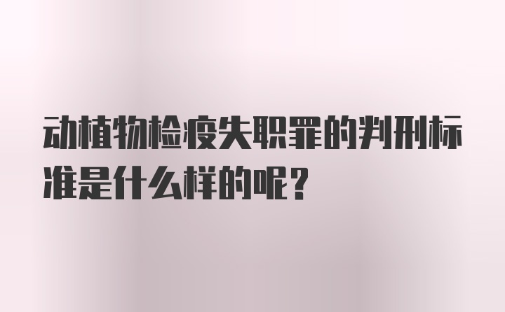 动植物检疫失职罪的判刑标准是什么样的呢？