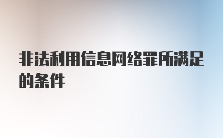 非法利用信息网络罪所满足的条件