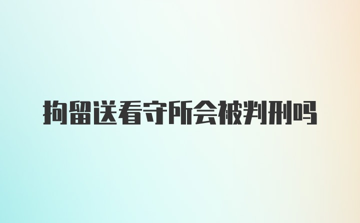 拘留送看守所会被判刑吗