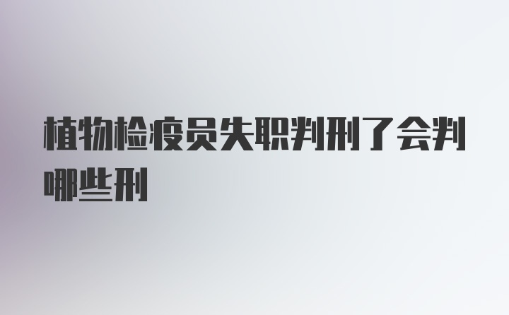 植物检疫员失职判刑了会判哪些刑