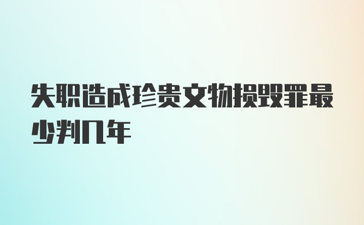 失职造成珍贵文物损毁罪最少判几年