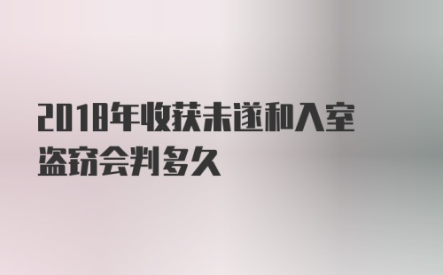 2018年收获未遂和入室盗窃会判多久