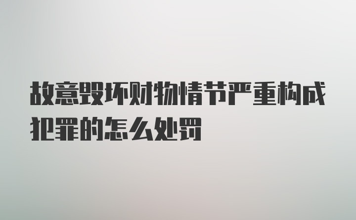 故意毁坏财物情节严重构成犯罪的怎么处罚