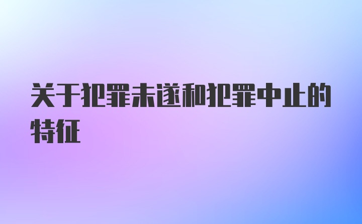 关于犯罪未遂和犯罪中止的特征