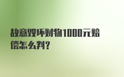 故意毁坏财物1000元赔偿怎么判？