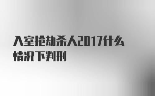 入室抢劫杀人2017什么情况下判刑