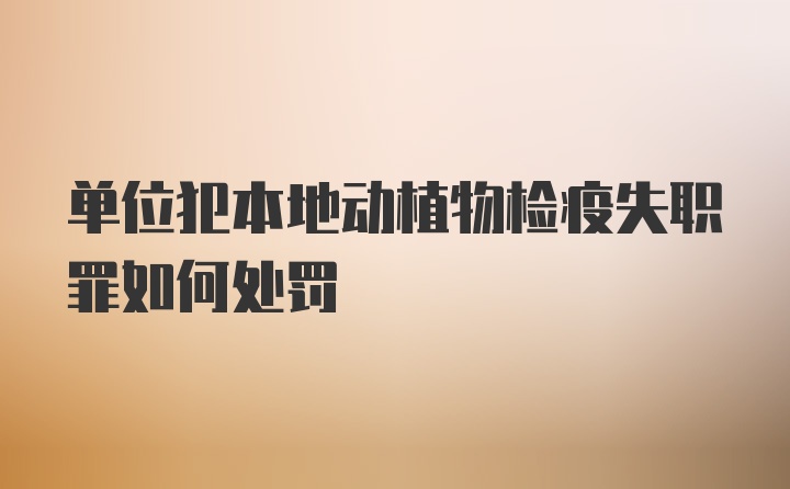 单位犯本地动植物检疫失职罪如何处罚