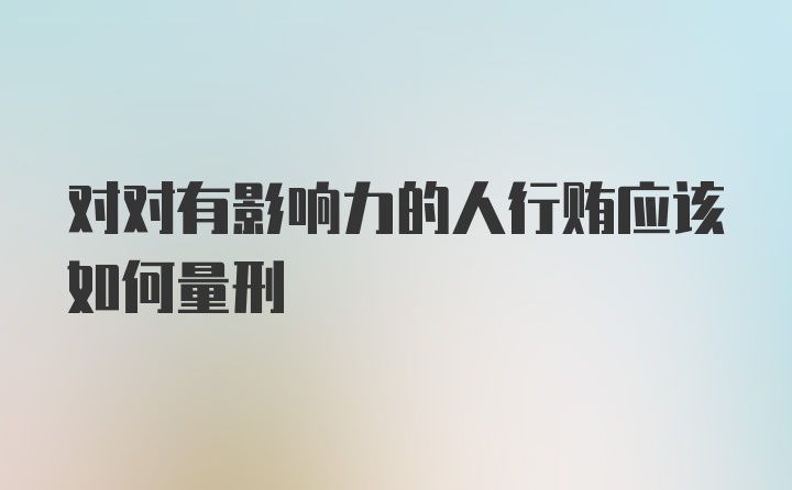 对对有影响力的人行贿应该如何量刑