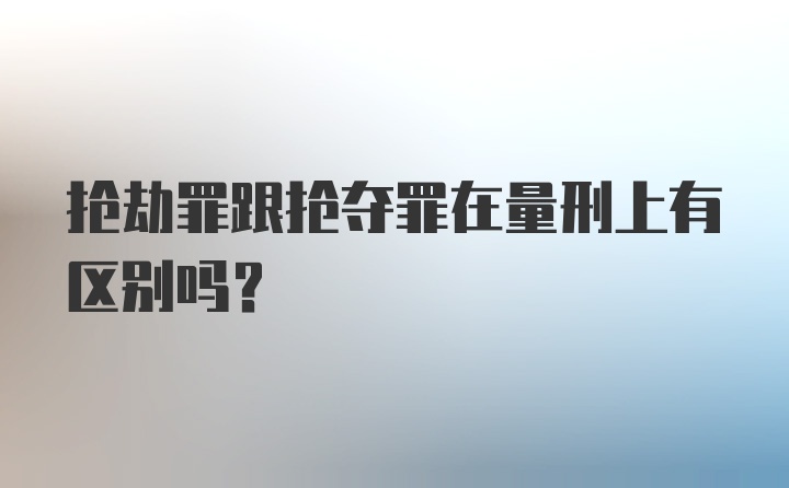 抢劫罪跟抢夺罪在量刑上有区别吗？