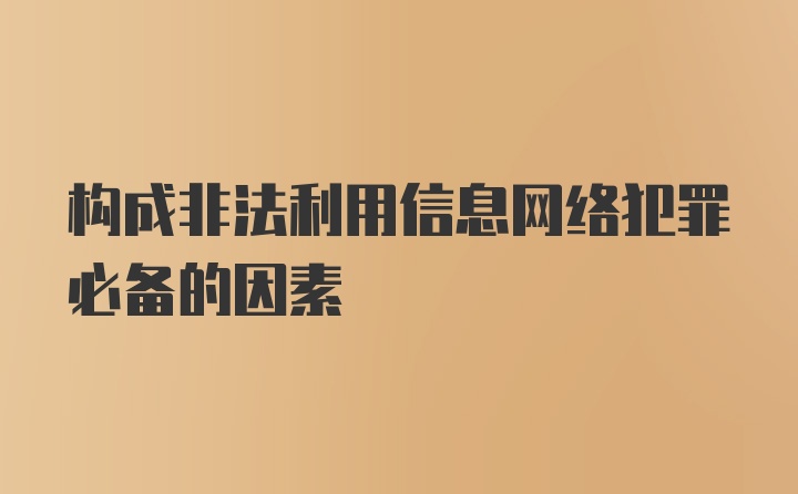 构成非法利用信息网络犯罪必备的因素