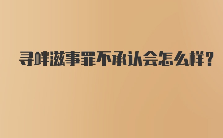 寻衅滋事罪不承认会怎么样？