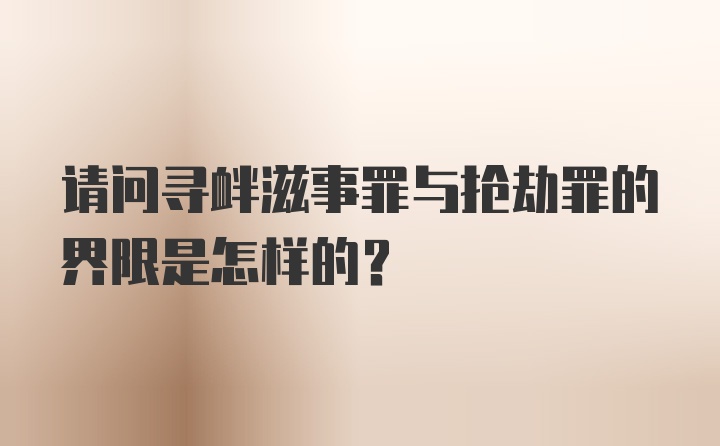 请问寻衅滋事罪与抢劫罪的界限是怎样的？