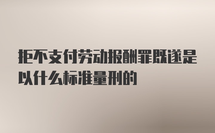 拒不支付劳动报酬罪既遂是以什么标准量刑的