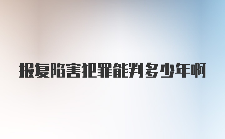 报复陷害犯罪能判多少年啊