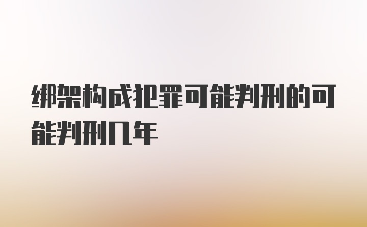 绑架构成犯罪可能判刑的可能判刑几年