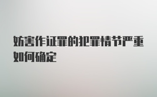 妨害作证罪的犯罪情节严重如何确定