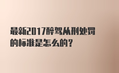 最新2017醉驾从刑处罚的标准是怎么的？