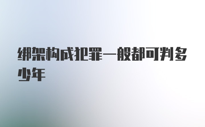 绑架构成犯罪一般都可判多少年