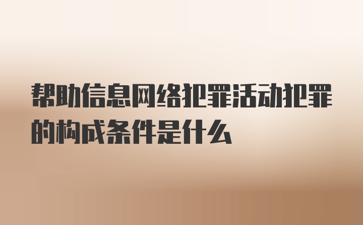 帮助信息网络犯罪活动犯罪的构成条件是什么