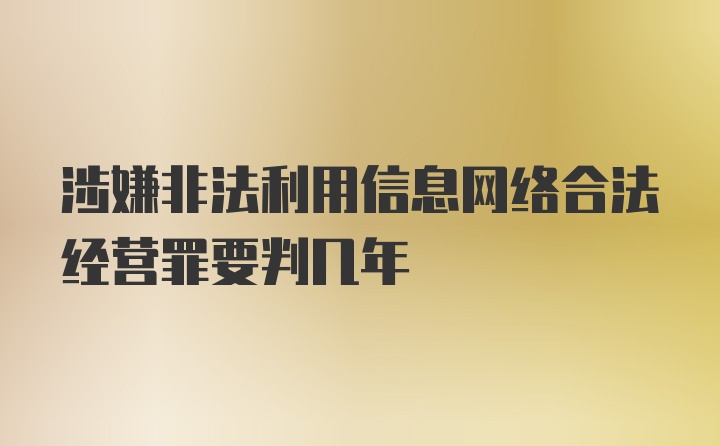 涉嫌非法利用信息网络合法经营罪要判几年