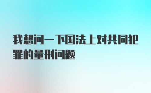 我想问一下国法上对共同犯罪的量刑问题