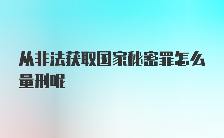 从非法获取国家秘密罪怎么量刑呢