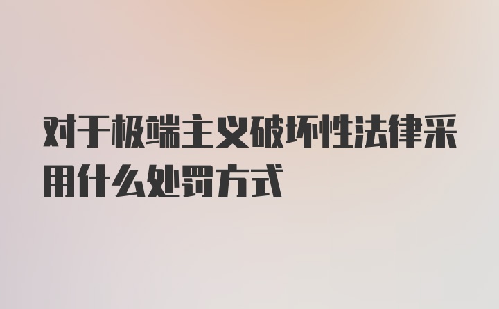 对于极端主义破坏性法律采用什么处罚方式