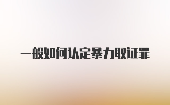 一般如何认定暴力取证罪