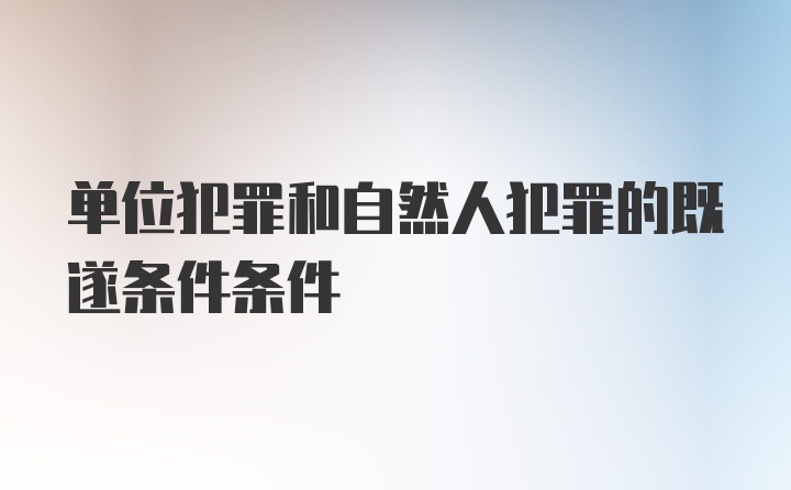 单位犯罪和自然人犯罪的既遂条件条件