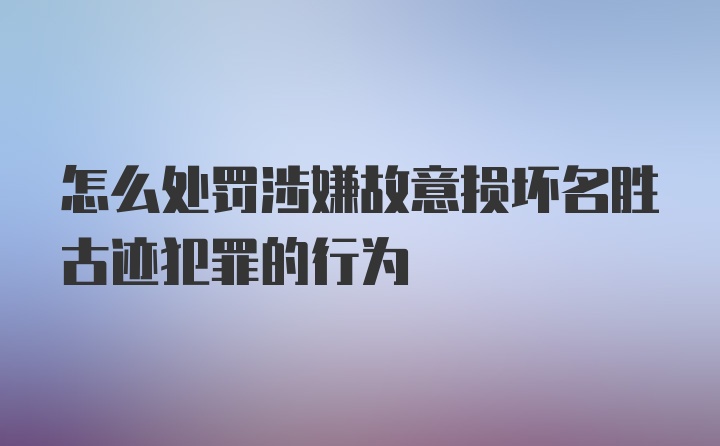 怎么处罚涉嫌故意损坏名胜古迹犯罪的行为