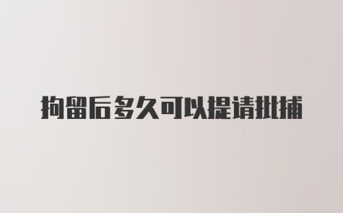 拘留后多久可以提请批捕