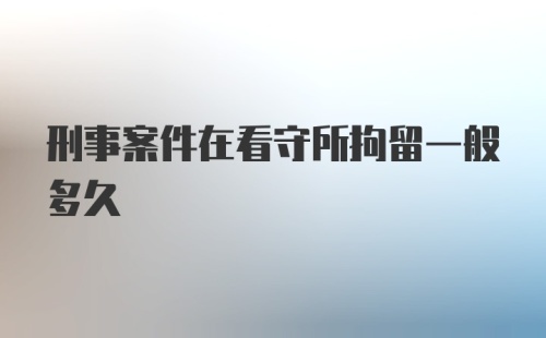 刑事案件在看守所拘留一般多久