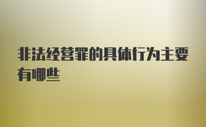 非法经营罪的具体行为主要有哪些